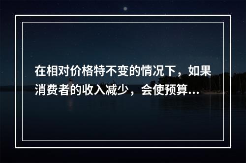 在相对价格特不变的情况下，如果消费者的收入减少，会使预算线（