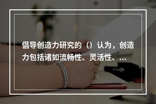 倡导创造力研究的（）认为，创造力包括诸如流畅性、灵活性、变通