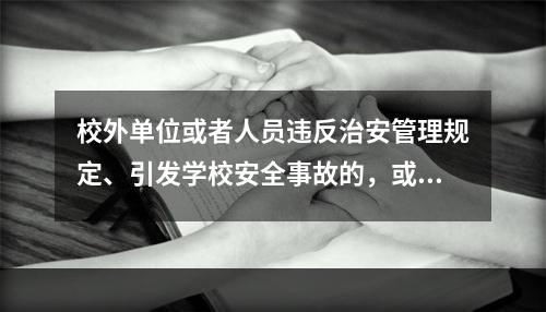 校外单位或者人员违反治安管理规定、引发学校安全事故的，或者在