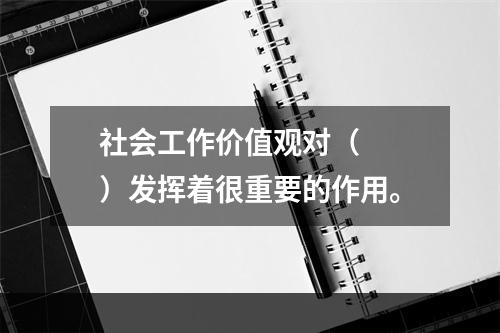 社会工作价值观对（　　）发挥着很重要的作用。