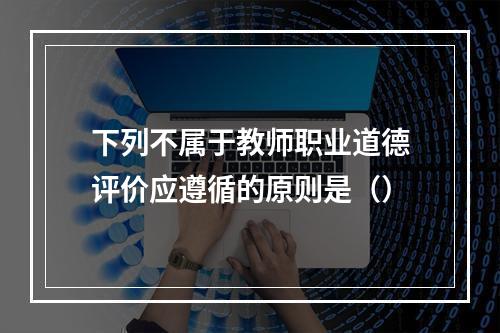 下列不属于教师职业道德评价应遵循的原则是（）