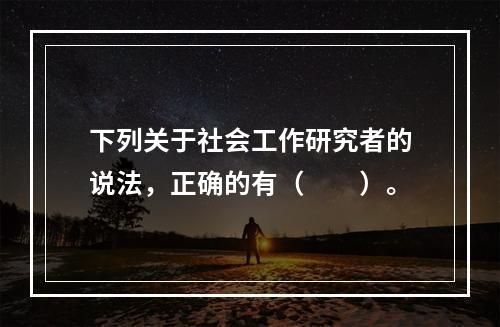 下列关于社会工作研究者的说法，正确的有（　　）。