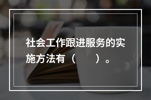 社会工作跟进服务的实施方法有（　　）。