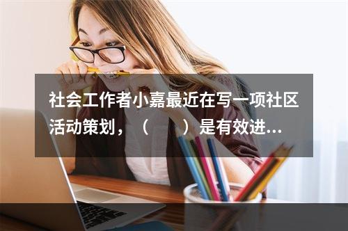 社会工作者小嘉最近在写一项社区活动策划，（　　）是有效进行活