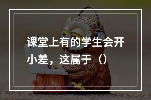 课堂上有的学生会开小差，这属于（）