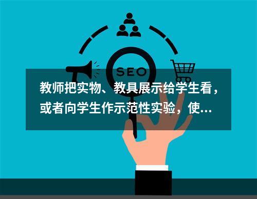 教师把实物、教具展示给学生看，或者向学生作示范性实验，使学生