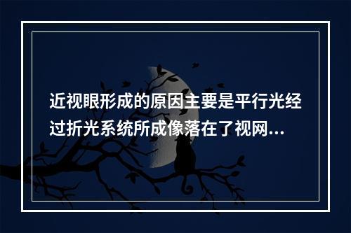 近视眼形成的原因主要是平行光经过折光系统所成像落在了视网膜的