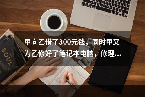 甲向乙借了300元钱，同时甲又为乙修好了笔记本电脑，修理费恰