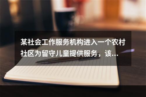 某社会工作服务机构进入一个农村社区为留守儿童提供服务，该机构