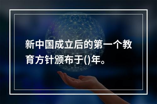 新中国成立后的第一个教育方针颁布于()年。