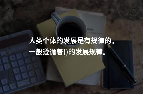 人类个体的发展是有规律的，一般遵循着()的发展规律。