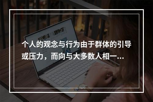 个人的观念与行为由于群体的引导或压力，而向与大多数人相一致的