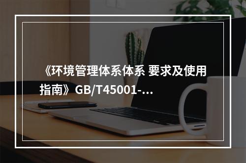 《环境管理体系体系 要求及使用指南》GB/T45001-20