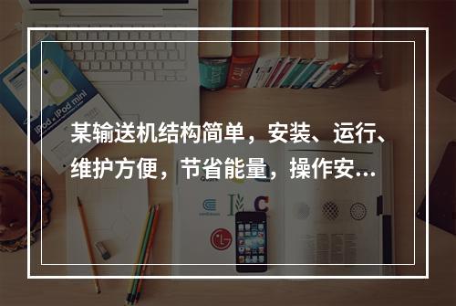 某输送机结构简单，安装、运行、维护方便，节省能量，操作安全可