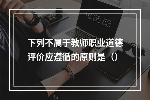 下列不属于教师职业道德评价应遵循的原则是（）