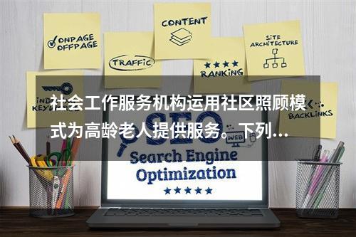 社会工作服务机构运用社区照顾模式为高龄老人提供服务。下列做法