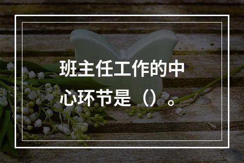 班主任工作的中心环节是（）。