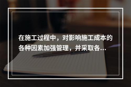 在施工过程中，对影响施工成本的各种因素加强管理，并采取各种有