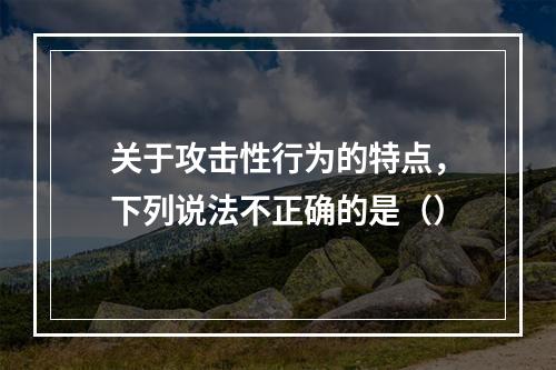 关于攻击性行为的特点，下列说法不正确的是（）