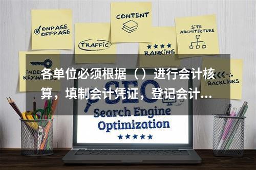 各单位必须根据（ ）进行会计核算，填制会计凭证，登记会计账簿