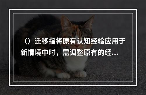 （）迁移指将原有认知经验应用于新情境中时，需调整原有的经验或