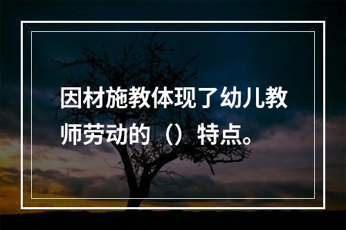 因材施教体现了幼儿教师劳动的（）特点。