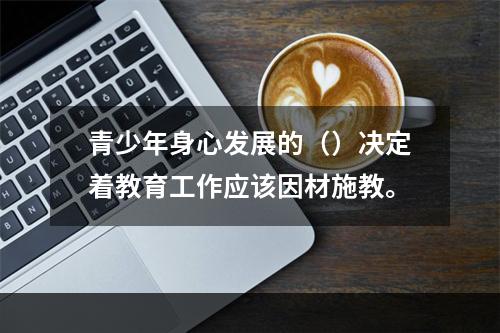 青少年身心发展的（）决定着教育工作应该因材施教。