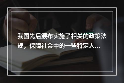 我国先后颁布实施了相关的政策法规，保障社会中的一些特定人群的