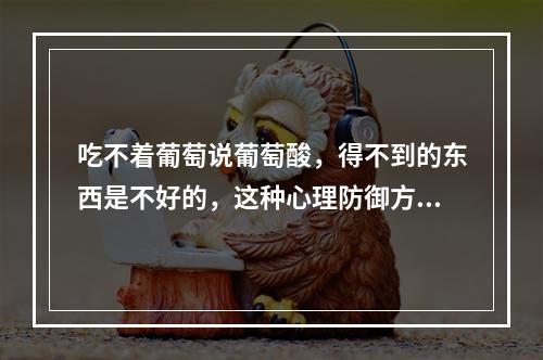 吃不着葡萄说葡萄酸，得不到的东西是不好的，这种心理防御方式称