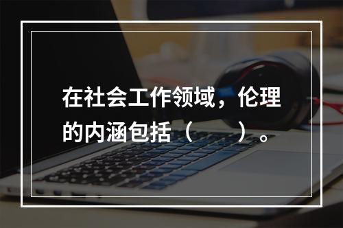 在社会工作领域，伦理的内涵包括（　　）。