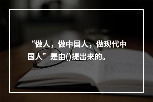 “做人，做中国人，做现代中国人”是由()提出来的。