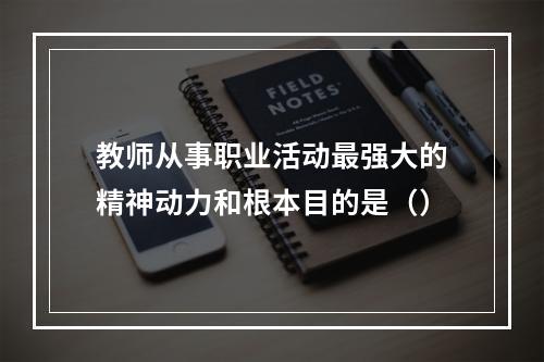 教师从事职业活动最强大的精神动力和根本目的是（）