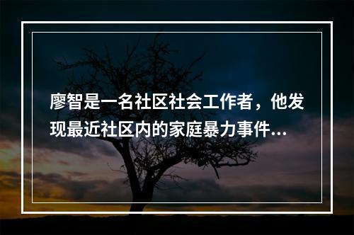 廖智是一名社区社会工作者，他发现最近社区内的家庭暴力事件频发