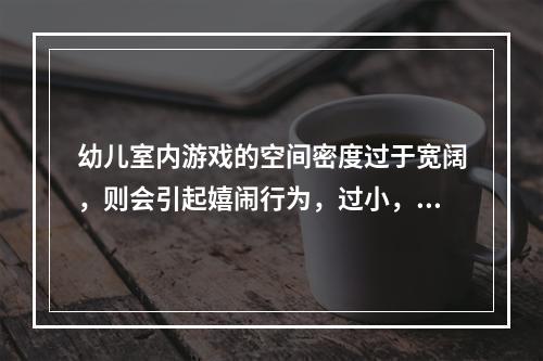 幼儿室内游戏的空间密度过于宽阔，则会引起嬉闹行为，过小，则会