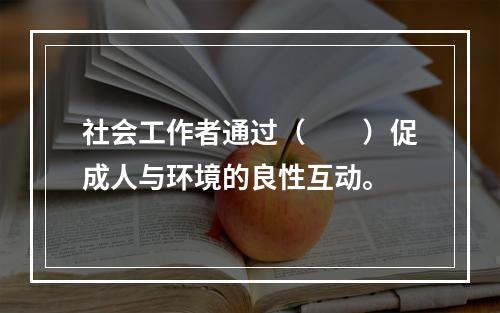 社会工作者通过（　　）促成人与环境的良性互动。