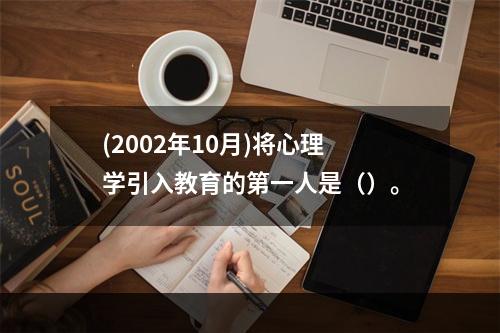 (2002年10月)将心理学引入教育的第一人是（）。