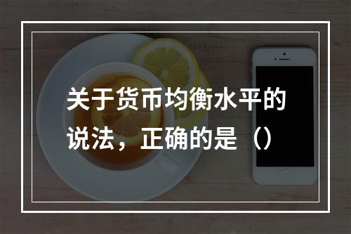 关于货币均衡水平的说法，正确的是（）