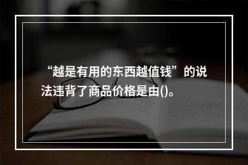 “越是有用的东西越值钱”的说法违背了商品价格是由()。