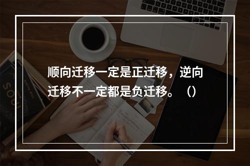 顺向迁移一定是正迁移，逆向迁移不一定都是负迁移。（）