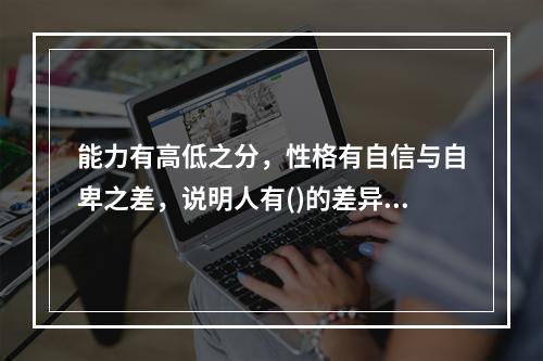 能力有高低之分，性格有自信与自卑之差，说明人有()的差异。