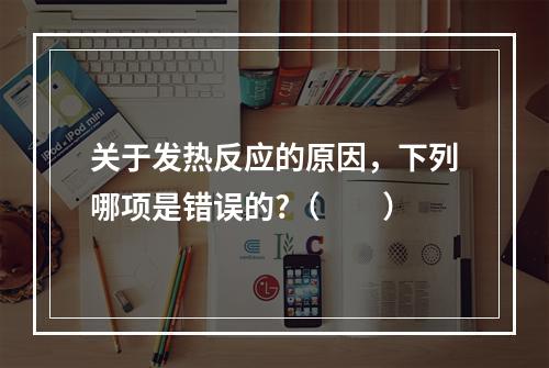 关于发热反应的原因，下列哪项是错误的?（　　）