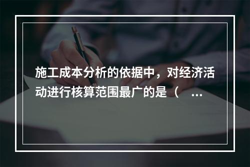 施工成本分析的依据中，对经济活动进行核算范围最广的是（　）。