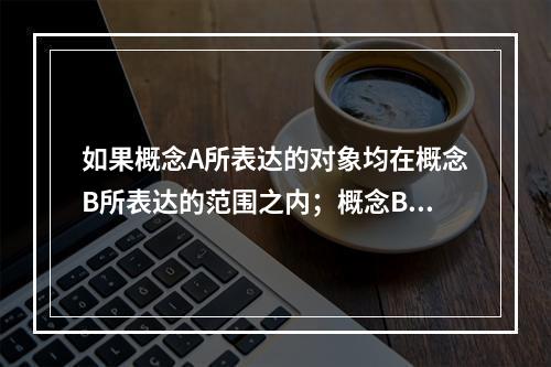 如果概念A所表达的对象均在概念B所表达的范围之内；概念B所表