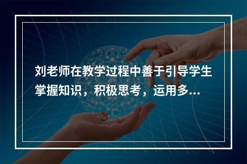 刘老师在教学过程中善于引导学生掌握知识，积极思考，运用多种策