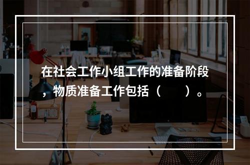 在社会工作小组工作的准备阶段，物质准备工作包括（　　）。