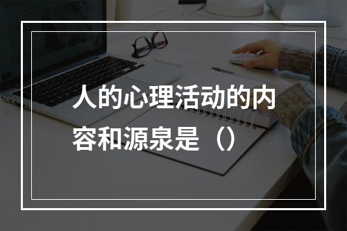 人的心理活动的内容和源泉是（）