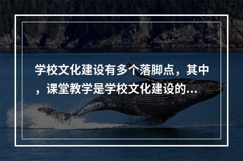 学校文化建设有多个落脚点，其中，课堂教学是学校文化建设的主渠