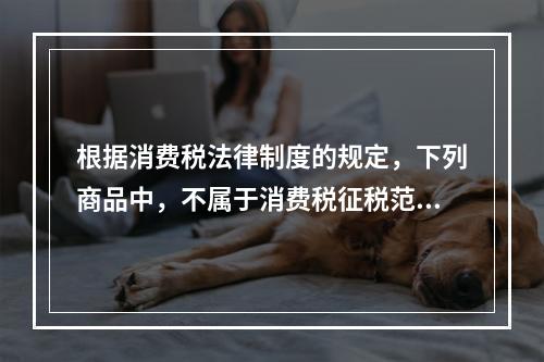 根据消费税法律制度的规定，下列商品中，不属于消费税征税范围的