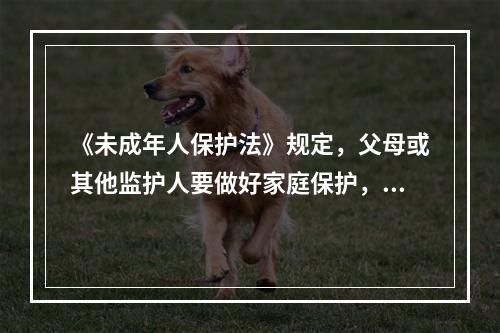 《未成年人保护法》规定，父母或其他监护人要做好家庭保护，具体