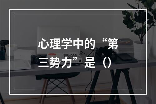 心理学中的“第三势力”是（）